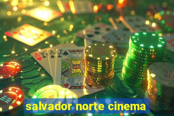 salvador norte cinema